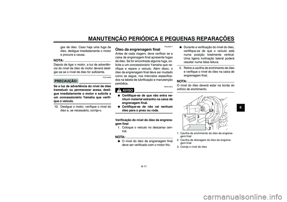 YAMAHA FJR1300AS 2007  Manual de utilização (in Portuguese) MANUTENÇÃO PERIÓDICA E PEQUENAS REPARAÇÕES
6-11
6
gas de óleo. Caso haja uma fuga de
óleo, desligue imediatamente o motor
e procure a causa.
NOTA:Depois de ligar o motor, a luz de advertên-
ci