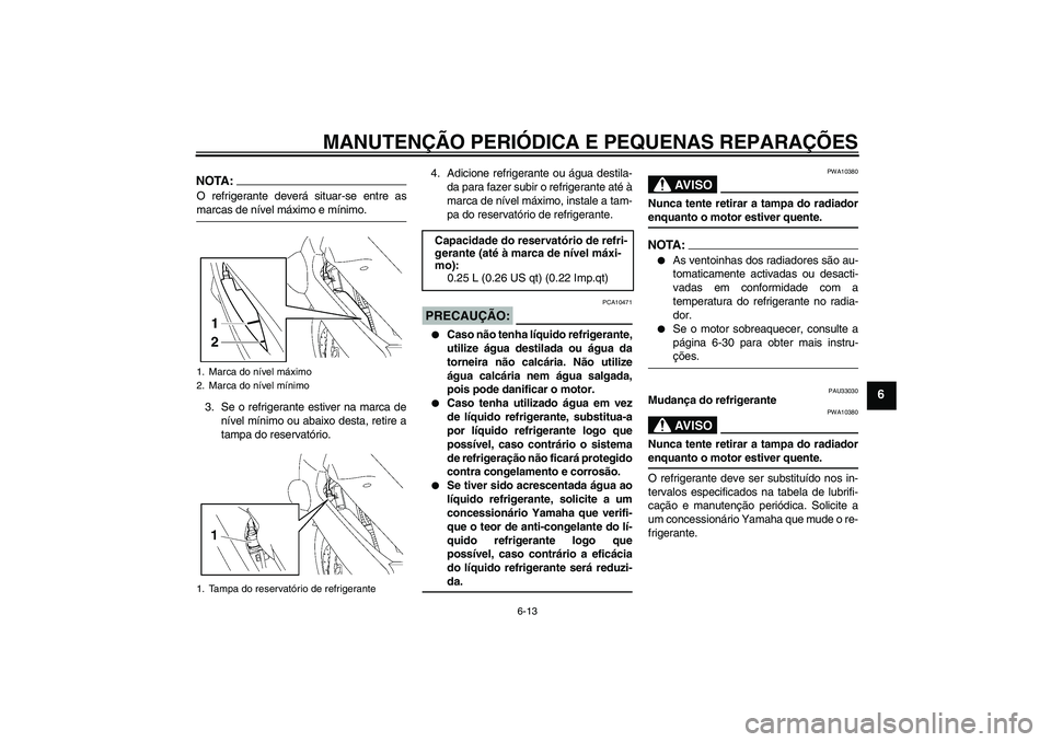 YAMAHA FJR1300AS 2007  Manual de utilização (in Portuguese) MANUTENÇÃO PERIÓDICA E PEQUENAS REPARAÇÕES
6-13
6
NOTA:O refrigerante deverá situar-se entre asmarcas de nível máximo e mínimo.
3. Se o refrigerante estiver na marca de
nível mínimo ou abai