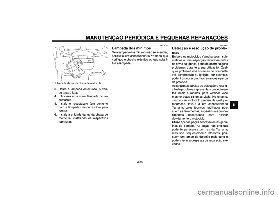 YAMAHA FJR1300AS 2007  Manual de utilização (in Portuguese) MANUTENÇÃO PERIÓDICA E PEQUENAS REPARAÇÕES
6-29
6
3. Retire a lâmpada defeituosa, puxan-
do-a para fora.
4. Introduza uma nova lâmpada no re-
ceptáculo.
5. Instale o receptáculo (em conjunto
