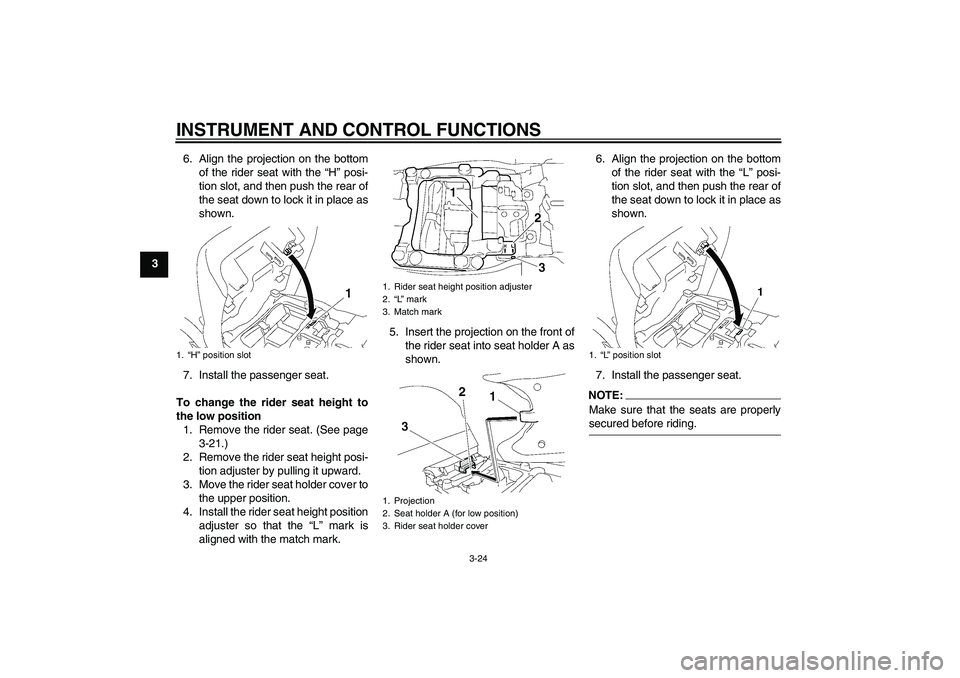YAMAHA FJR1300AS 2006 Owners Guide INSTRUMENT AND CONTROL FUNCTIONS
3-24
36. Align the projection on the bottom
of the rider seat with the “H” posi-
tion slot, and then push the rear of
the seat down to lock it in place as
shown.
7