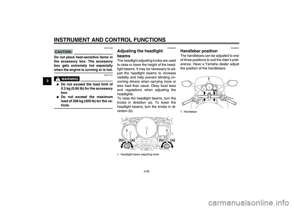 YAMAHA FJR1300AS 2006 Owners Guide INSTRUMENT AND CONTROL FUNCTIONS
3-26
3
CAUTION:
ECA11800
Do not place heat-sensitive items in
the accessory box. The accessory
box gets extremely hot especiallywhen the engine is running or is hot.
W