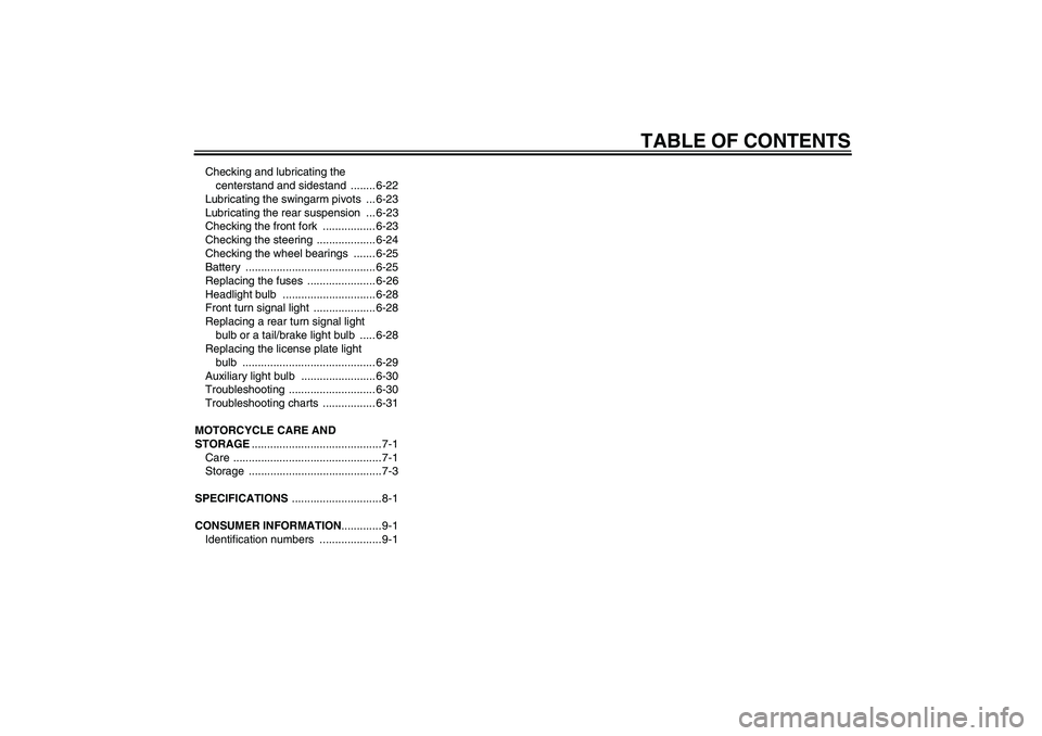 YAMAHA FJR1300AS 2006  Owners Manual TABLE OF CONTENTS
Checking and lubricating the 
centerstand and sidestand  ........ 6-22
Lubricating the swingarm pivots  ... 6-23
Lubricating the rear suspension  ... 6-23
Checking the front fork  ..