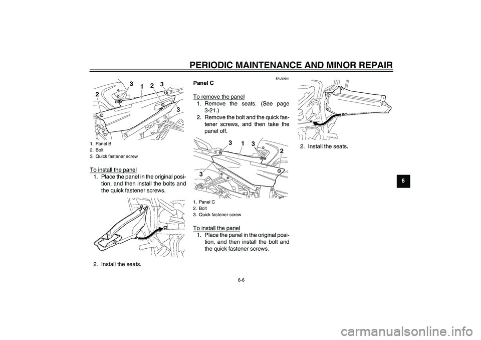 YAMAHA FJR1300AS 2006 Repair Manual PERIODIC MAINTENANCE AND MINOR REPAIR
6-6
6 To install the panel
1. Place the panel in the original posi-
tion, and then install the bolts and
the quick fastener screws.
2. Install the seats.
EAU39601
