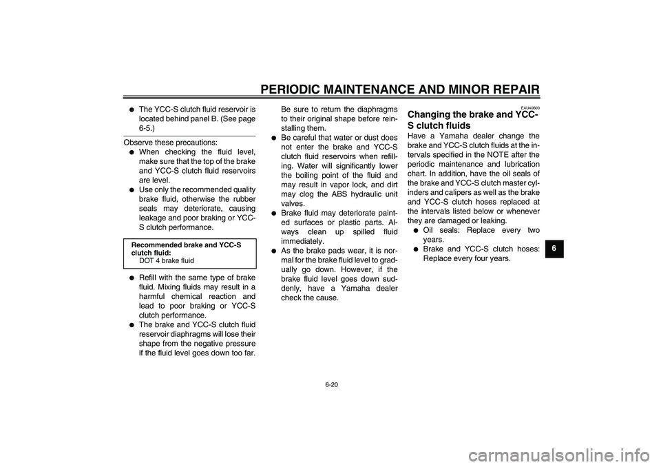 YAMAHA FJR1300AS 2006  Owners Manual PERIODIC MAINTENANCE AND MINOR REPAIR
6-20
6

The YCC-S clutch fluid reservoir is
located behind panel B. (See page6-5.)
Observe these precautions:

When checking the fluid level,
make sure that the