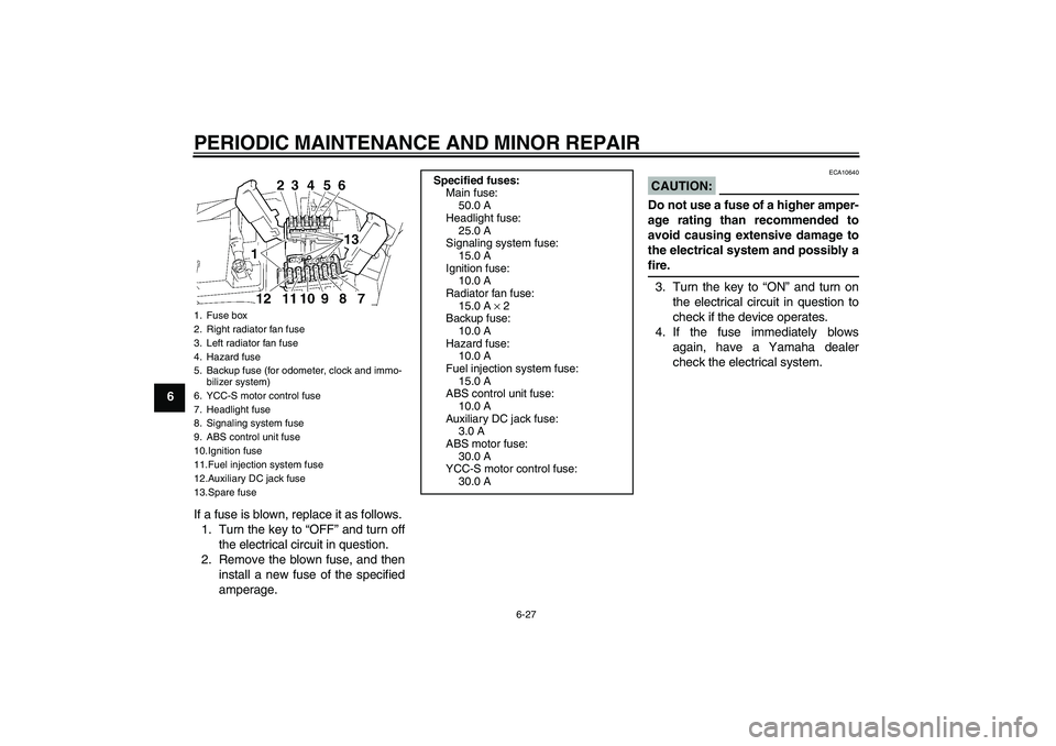 YAMAHA FJR1300AS 2006 Manual Online PERIODIC MAINTENANCE AND MINOR REPAIR
6-27
6
If a fuse is blown, replace it as follows.
1. Turn the key to “OFF” and turn off
the electrical circuit in question.
2. Remove the blown fuse, and then