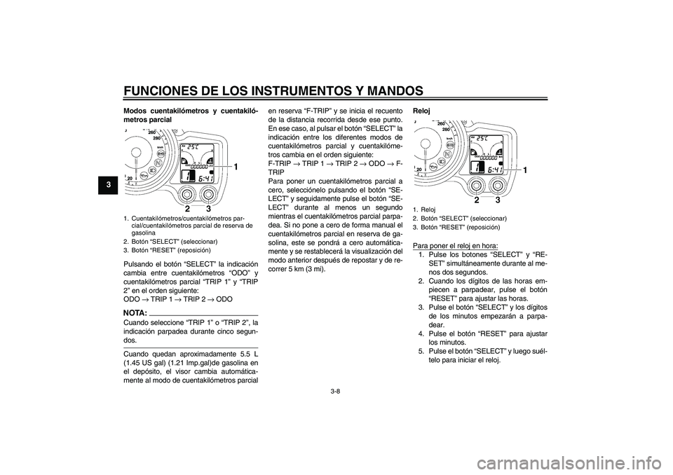 YAMAHA FJR1300AS 2006  Manuale de Empleo (in Spanish) FUNCIONES DE LOS INSTRUMENTOS Y MANDOS
3-8
3
Modos cuentakilómetros y cuentakiló-
metros parcial
Pulsando el botón “SELECT” la indicación
cambia entre cuentakilómetros “ODO” y
cuentakiló