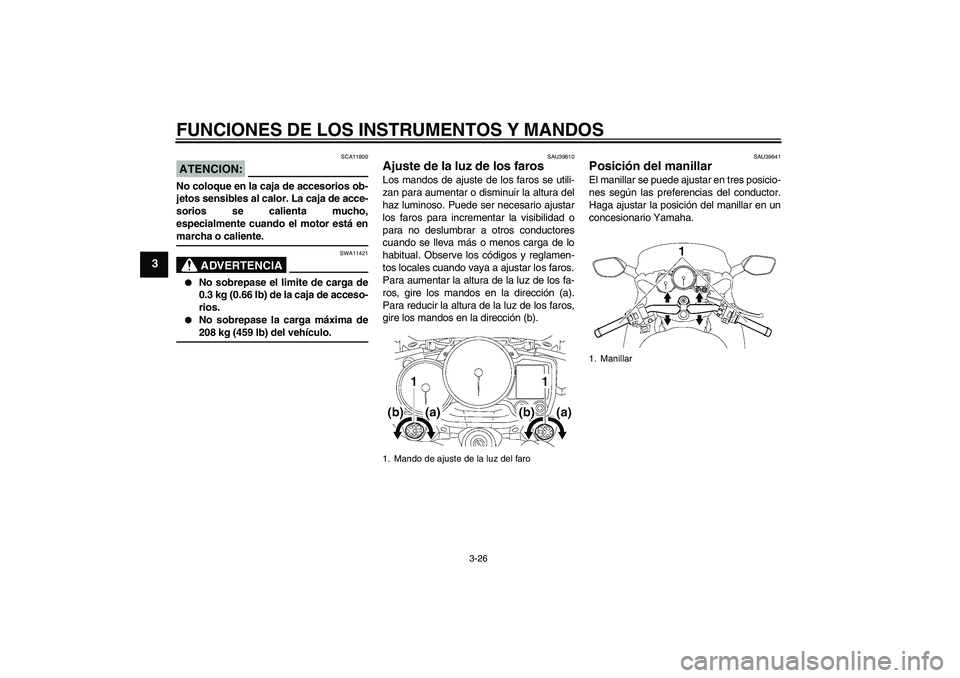 YAMAHA FJR1300AS 2006  Manuale de Empleo (in Spanish) FUNCIONES DE LOS INSTRUMENTOS Y MANDOS
3-26
3
ATENCION:
SCA11800
No coloque en la caja de accesorios ob-
jetos sensibles al calor. La caja de acce-
sorios se calienta mucho,
especialmente cuando el mo