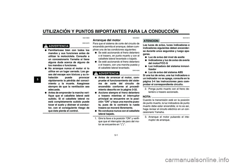 YAMAHA FJR1300AS 2006  Manuale de Empleo (in Spanish) UTILIZACIÓN Y PUNTOS IMPORTANTES PARA LA CONDUCCIÓN
5-1
5
SAU15950
ADVERTENCIA
SWA10270

Familiarícese bien con todos los
mandos y sus funciones antes de
utilizar la motocicleta. Consulte a
un con