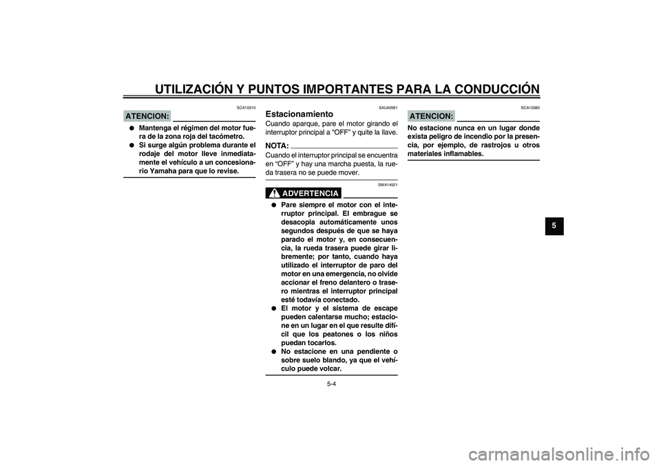 YAMAHA FJR1300AS 2006  Manuale de Empleo (in Spanish) UTILIZACIÓN Y PUNTOS IMPORTANTES PARA LA CONDUCCIÓN
5-4
5
ATENCION:
SCA10310

Mantenga el régimen del motor fue-
ra de la zona roja del tacómetro.

Si surge algún problema durante el
rodaje del