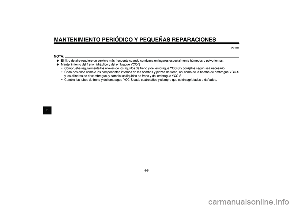 YAMAHA FJR1300AS 2006  Manuale de Empleo (in Spanish) MANTENIMIENTO PERIÓDICO Y PEQUEÑAS REPARACIONES
6-5
6
SAU40550
NOTA:
El filtro de aire requiere un servicio más frecuente cuando conduzca en lugares especialmente húmedos o polvorientos.

Manten