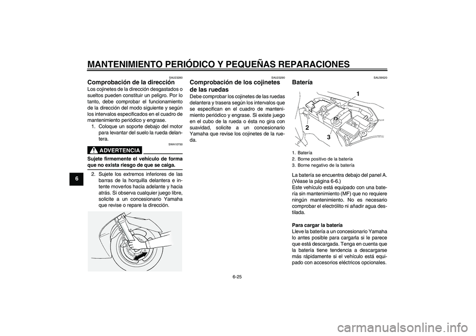 YAMAHA FJR1300AS 2006  Manuale de Empleo (in Spanish) MANTENIMIENTO PERIÓDICO Y PEQUEÑAS REPARACIONES
6-25
6
SAU23280
Comprobación de la dirección Los cojinetes de la dirección desgastados o
sueltos pueden constituir un peligro. Por lo
tanto, debe c
