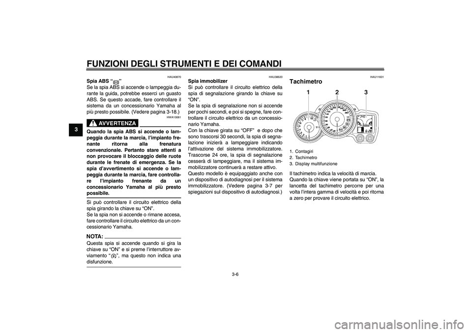 YAMAHA FJR1300AS 2006  Manuale duso (in Italian) FUNZIONI DEGLI STRUMENTI E DEI COMANDI
3-6
3
HAU40870
Spia ABS “” 
Se la spia ABS si accende o lampeggia du-
rante la guida, potrebbe esserci un guasto
ABS. Se questo accade, fare controllare il
s