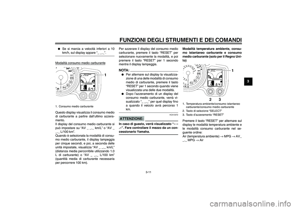 YAMAHA FJR1300AS 2006  Manuale duso (in Italian) FUNZIONI DEGLI STRUMENTI E DEI COMANDI
3-11
3

Se si marcia a velocità inferiori a 10km/h, sul display appare “_ _._”.
Modalità consumo medio carburante
Questo display visualizza il consumo med