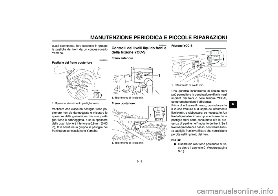 YAMAHA FJR1300AS 2006  Manuale duso (in Italian) MANUTENZIONE PERIODICA E PICCOLE RIPARAZIONI
6-19
6
quasi scomparsa, fare sostituire in gruppo
le pastiglie dei freni da un concessionario
Yamaha.
HAU22500
Pastiglie del freno posteriore
Verificare ch