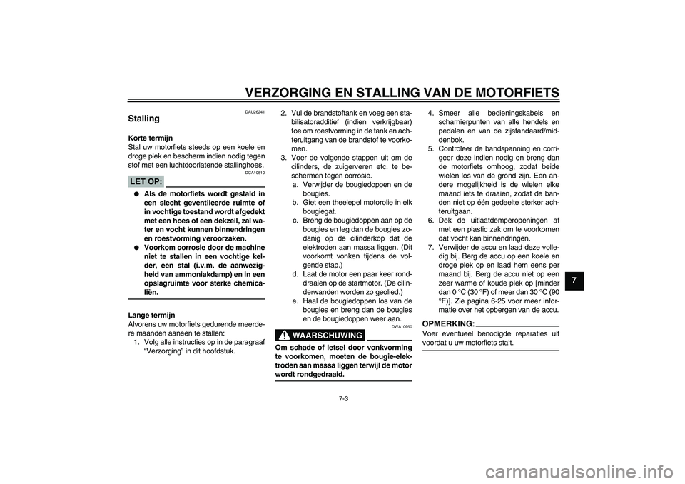 YAMAHA FJR1300AS 2006  Instructieboekje (in Dutch) VERZORGING EN STALLING VAN DE MOTORFIETS
7-3
7
DAU26241
Stalling Korte termijn
Stal uw motorfiets steeds op een koele en
droge plek en bescherm indien nodig tegen
stof met een luchtdoorlatende stallin