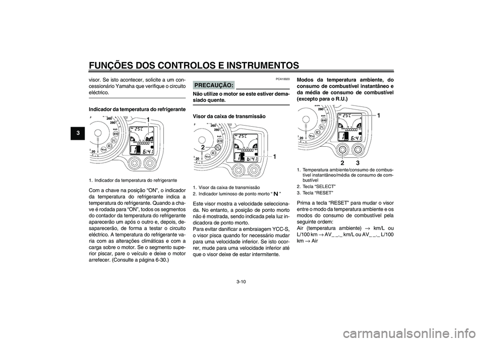 YAMAHA FJR1300AS 2006  Manual de utilização (in Portuguese) FUNÇÕES DOS CONTROLOS E INSTRUMENTOS
3-10
3
visor. Se isto acontecer, solicite a um con-
cessionário Yamaha que verifique o circuitoeléctrico.
Indicador da temperatura do refrigerante
Com a chave 