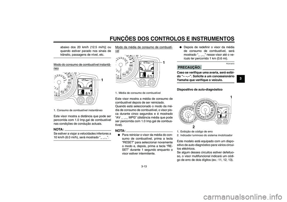 YAMAHA FJR1300AS 2006  Manual de utilização (in Portuguese) FUNÇÕES DOS CONTROLOS E INSTRUMENTOS
3-13
3
abaixo dos 20 km/h (12.5 mi/h)] ou
quando estiver parado nos sinais detrânsito, passagens de nível, etc.
Modo do consumo de combustível instantâ-
neoE