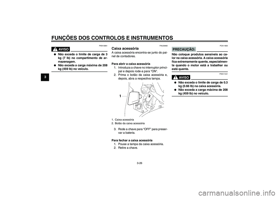 YAMAHA FJR1300AS 2006  Manual de utilização (in Portuguese) FUNÇÕES DOS CONTROLOS E INSTRUMENTOS
3-26
3
AV I S O
PWA10961

Não exceda o limite de carga de 3
kg (7 lb) no compartimento de ar-
mazenagem.

Não exceda a carga máxima de 208kg (459 lb) no ve