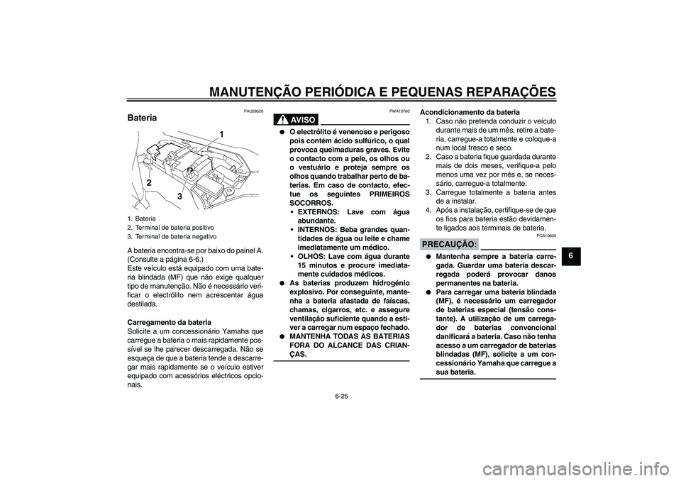 YAMAHA FJR1300AS 2006  Manual de utilização (in Portuguese) MANUTENÇÃO PERIÓDICA E PEQUENAS REPARAÇÕES
6-25
6
PAU39520
Bateria A bateria encontra-se por baixo do painel A.
(Consulte a página 6-6.)
Este veículo está equipado com uma bate-
ria blindada (