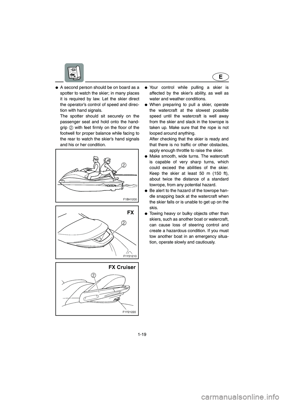 YAMAHA FX CRUISER 2006 Owners Manual 1-19
E
A second person should be on board as a
spotter to watch the skier; in many places
it is required by law. Let the skier direct
the operator’s control of speed and direc-
tion with hand signa