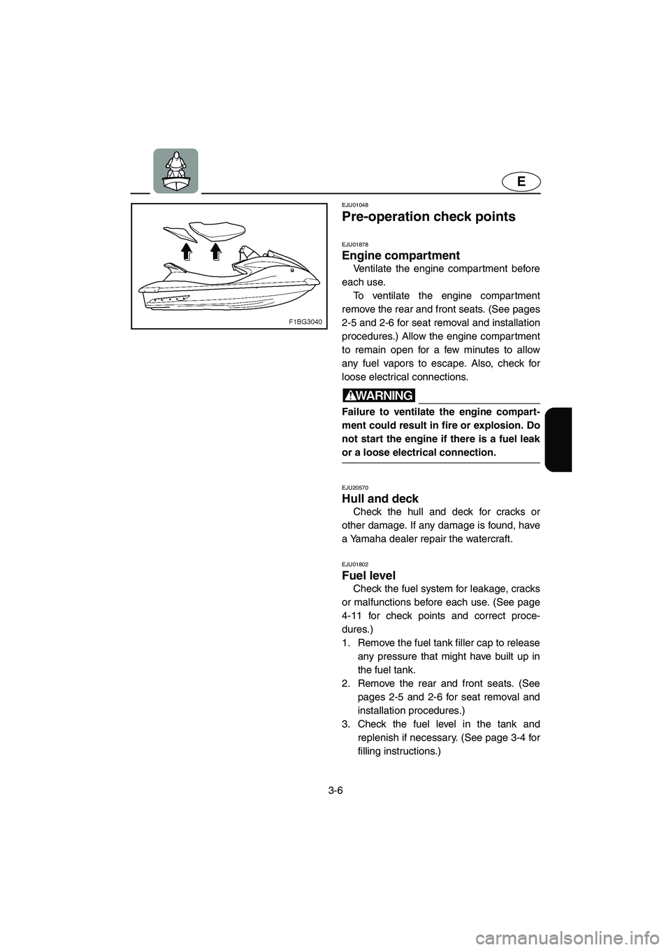 YAMAHA FX CRUISER 2006 Repair Manual 3-6
E
EJU01048 
Pre-operation check points 
EJU01878
Engine compartment 
Ventilate the engine compar tment before
each use. 
To ventilate the engine compartment
remove the rear and front seats. (See p