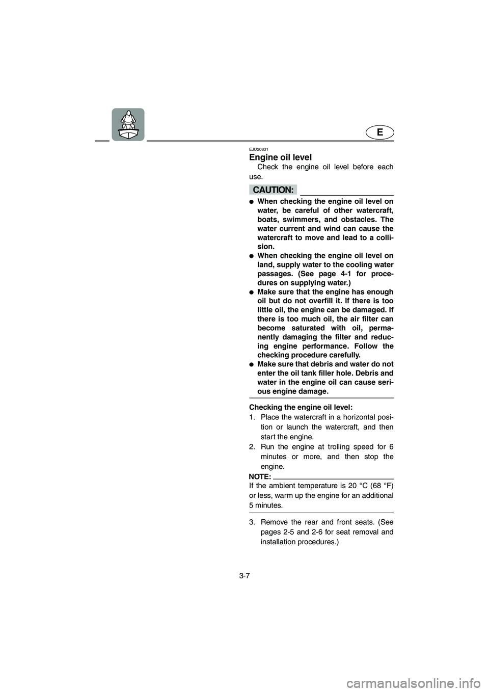 YAMAHA FX CRUISER 2006 Repair Manual 3-7
E
EJU20831 
Engine oil level 
Check the engine oil level before each
use.
CAUTION:@ When checking the engine oil level on
water, be careful of other watercraft,
boats, swimmers, and obstacles. Th