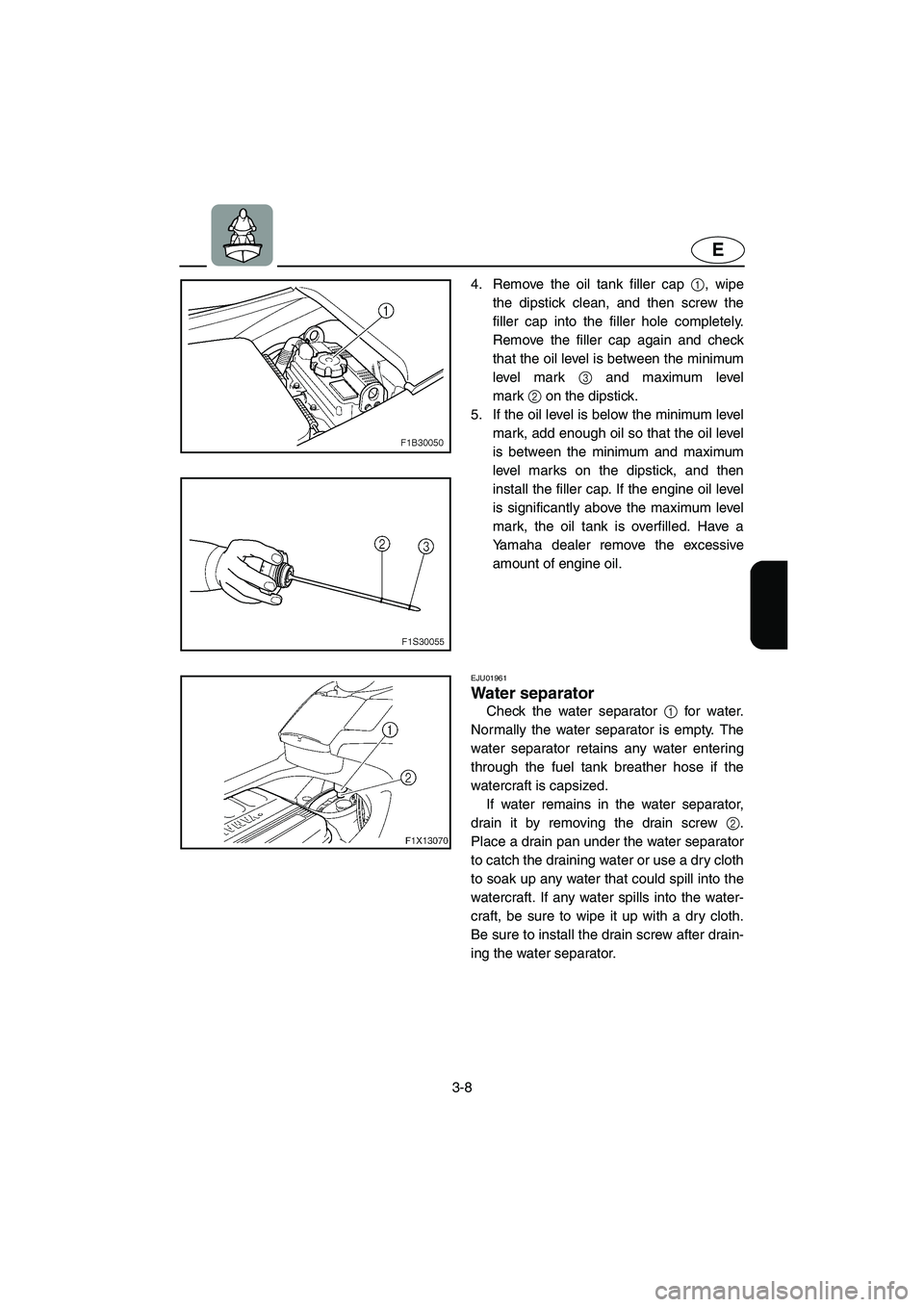 YAMAHA FX CRUISER 2006 Repair Manual 3-8
E
4. Remove the oil tank filler cap 1, wipe
the dipstick clean, and then screw the
filler cap into the filler hole completely.
Remove the filler cap again and check
that the oil level is between t
