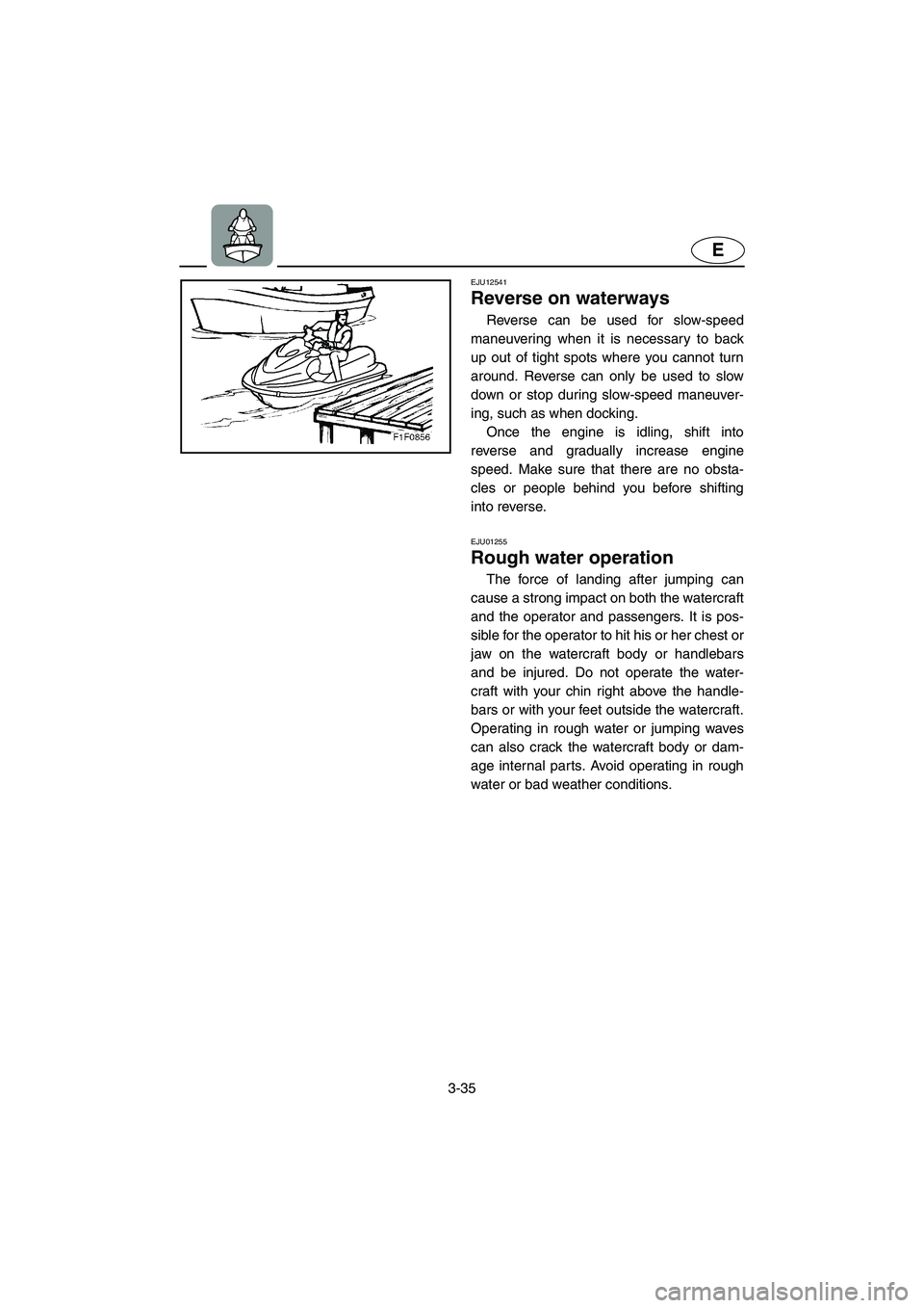 YAMAHA FX CRUISER 2006  Owners Manual 3-35
E
EJU12541 
Reverse on waterways 
Reverse can be used for slow-speed
maneuvering when it is necessary to back
up out of tight spots where you cannot turn
around. Reverse can only be used to slow
