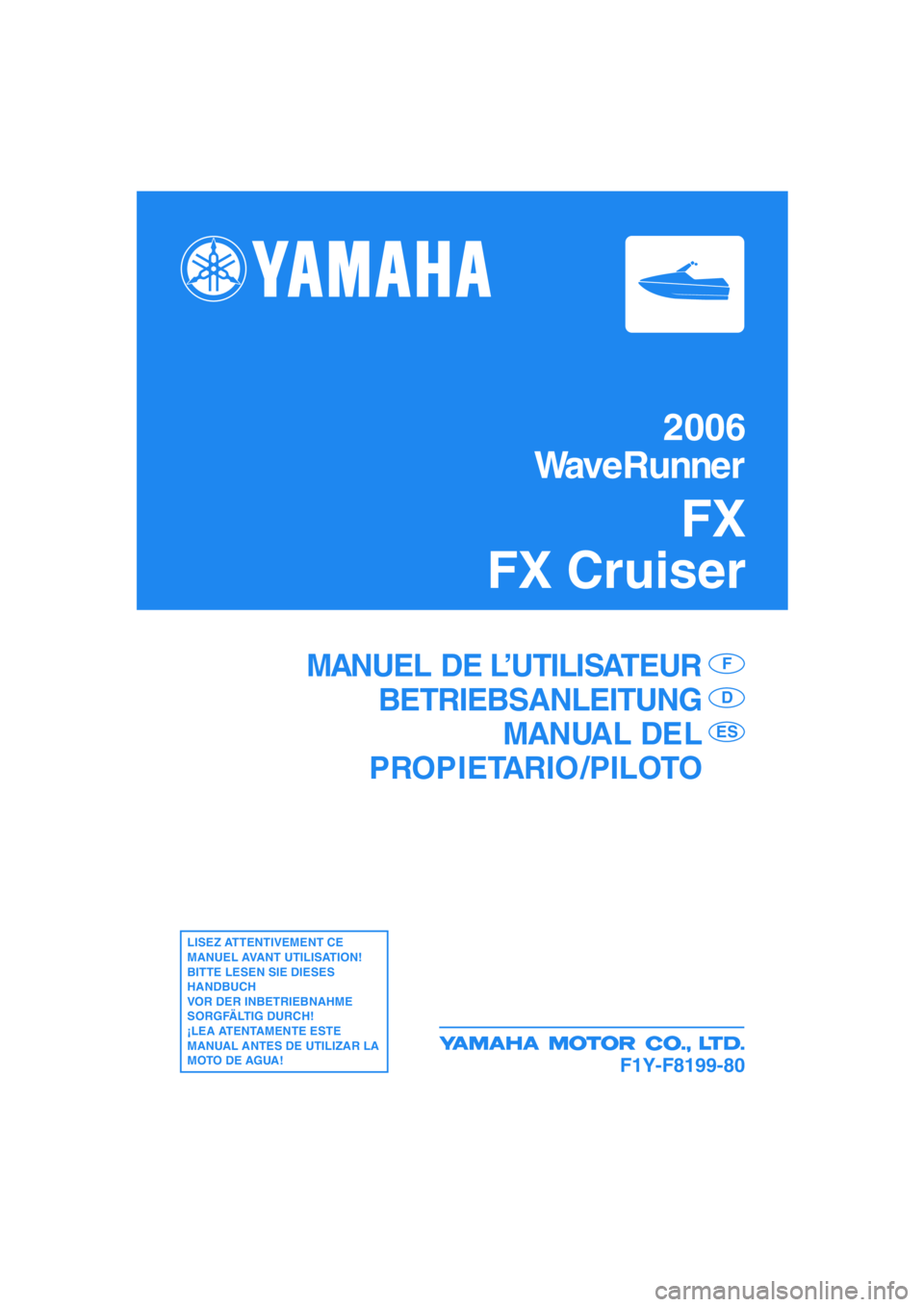 YAMAHA FX CRUISER 2006  Notices Demploi (in French) 2006
WaveRunner
FX
FX Cruiser
F1Y-F8199-80
MANUEL DE L’UTILISATEUR
BETRIEBSANLEITUNG
MANUAL DEL
PROPIETARIO /PILOTOF
D
ES
LISEZ ATTENTIVEMENT CE 
MANUEL AVANT UTILISATION!
BITTE LESEN SIE DIESES 
HA