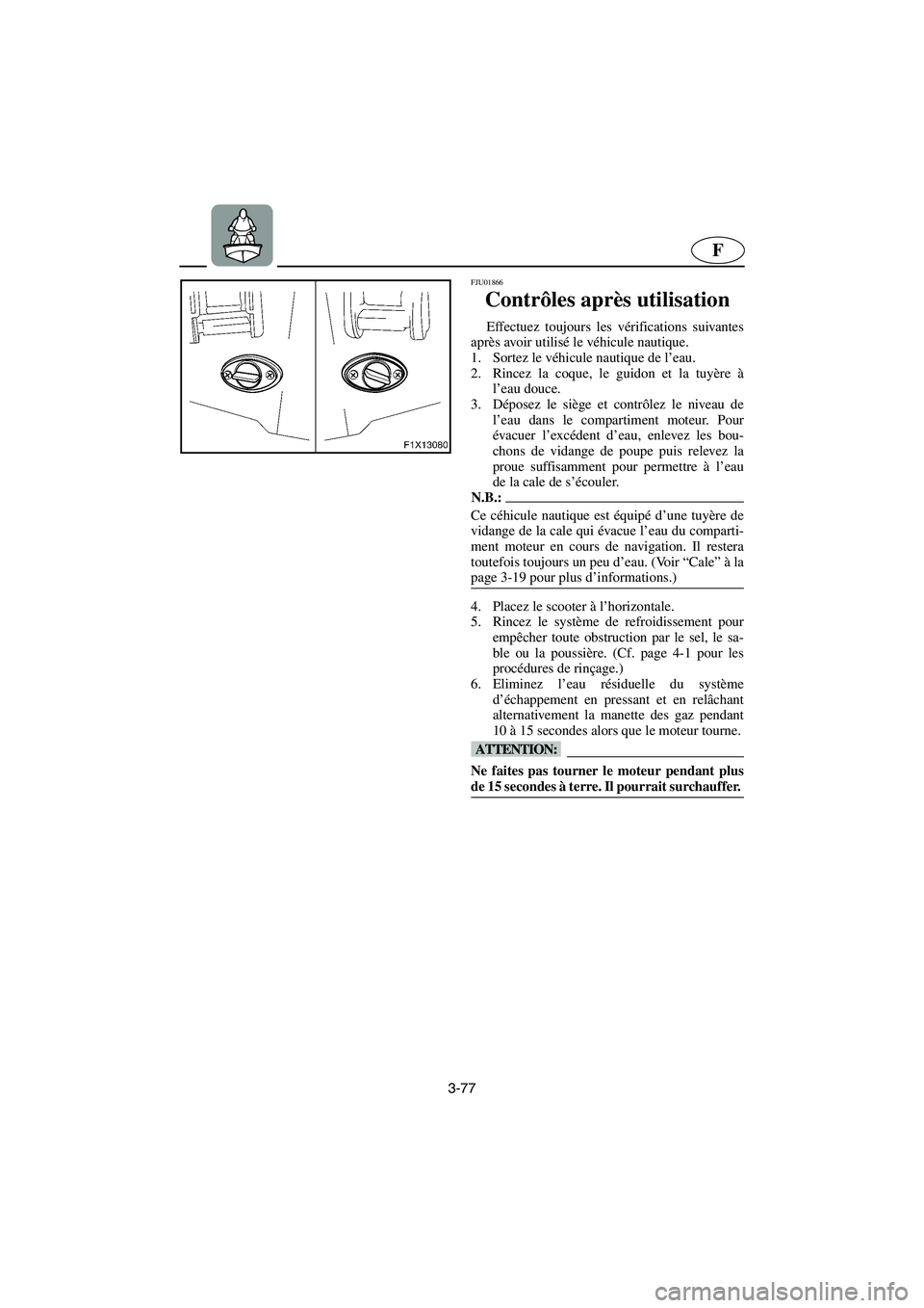 YAMAHA FX CRUISER 2006  Betriebsanleitungen (in German) 3-77
F
FJU01866
Contrôles après utilisation 
Effectuez toujours les vérifications suivantes
après avoir utilisé le véhicule nautique. 
1. Sortez le véhicule nautique de l’eau. 
2. Rincez la c