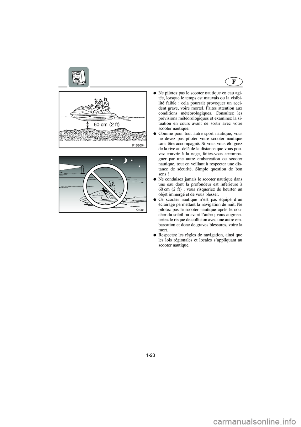 YAMAHA FX 2006  Notices Demploi (in French) 1-23
F
Ne pilotez pas le scooter nautique en eau agi-
tée, lorsque le temps est mauvais ou la visibi-
lité faible ; cela pourrait provoquer un acci-
dent grave, voire mortel. Faites attention aux
c