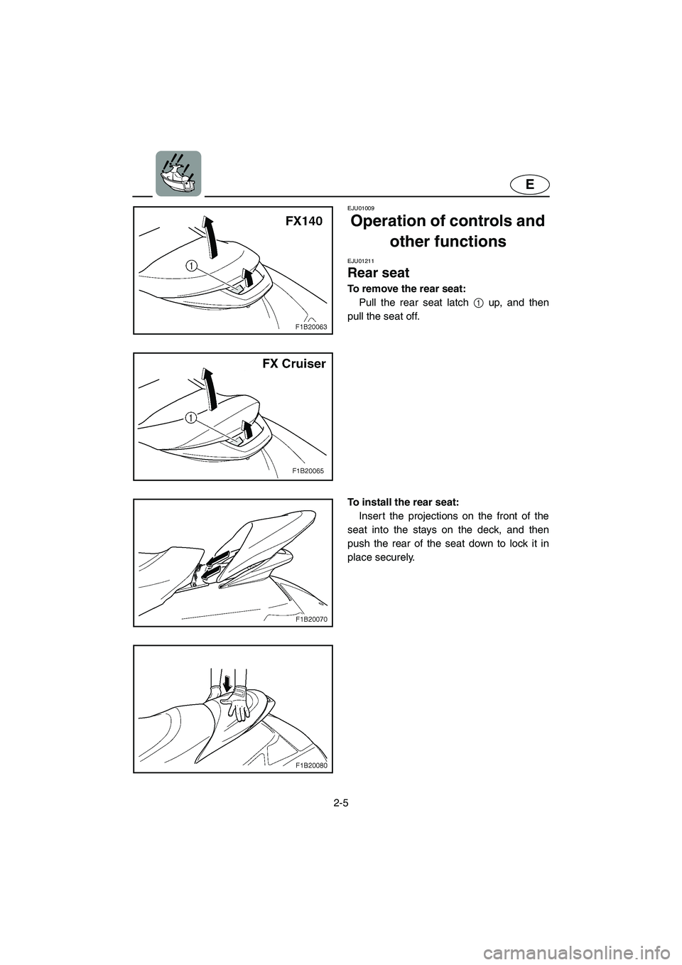YAMAHA FX 2003 Owners Guide 2-5
E
EJU01009
Operation of controls and
other functions
EJU01211
Rear seat
To remove the rear seat:
Pull the rear seat latch 1 up, and then
pull the seat off.
To install the rear seat:
Inser YAMAHA FX 2003 Owners Guide 2-5
E
EJU01009
Operation of controls and
other functions
EJU01211
Rear seat
To remove the rear seat:
Pull the rear seat latch 1 up, and then
pull the seat off.
To install the rear seat:
Inser