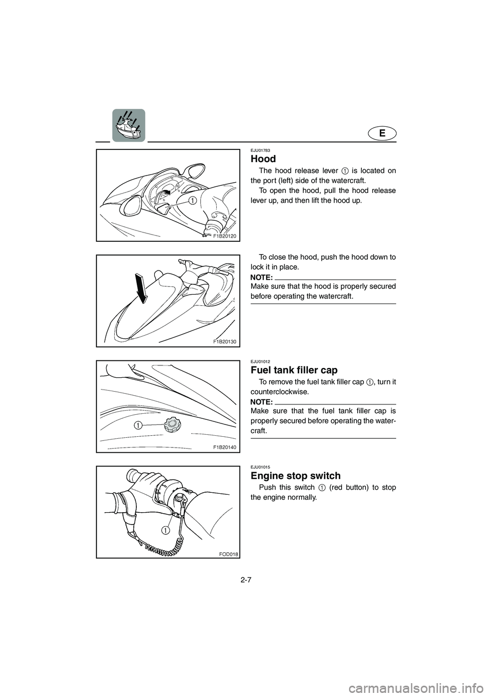 YAMAHA FX 2003  Owners Manual 2-7
E
EJU01783 
Hood 
The hood release lever 1 is located on
the port (left) side of the watercraft. 
To open the hood, pull the hood release
lever up, and then lift the hood up. 
To close the hood, p