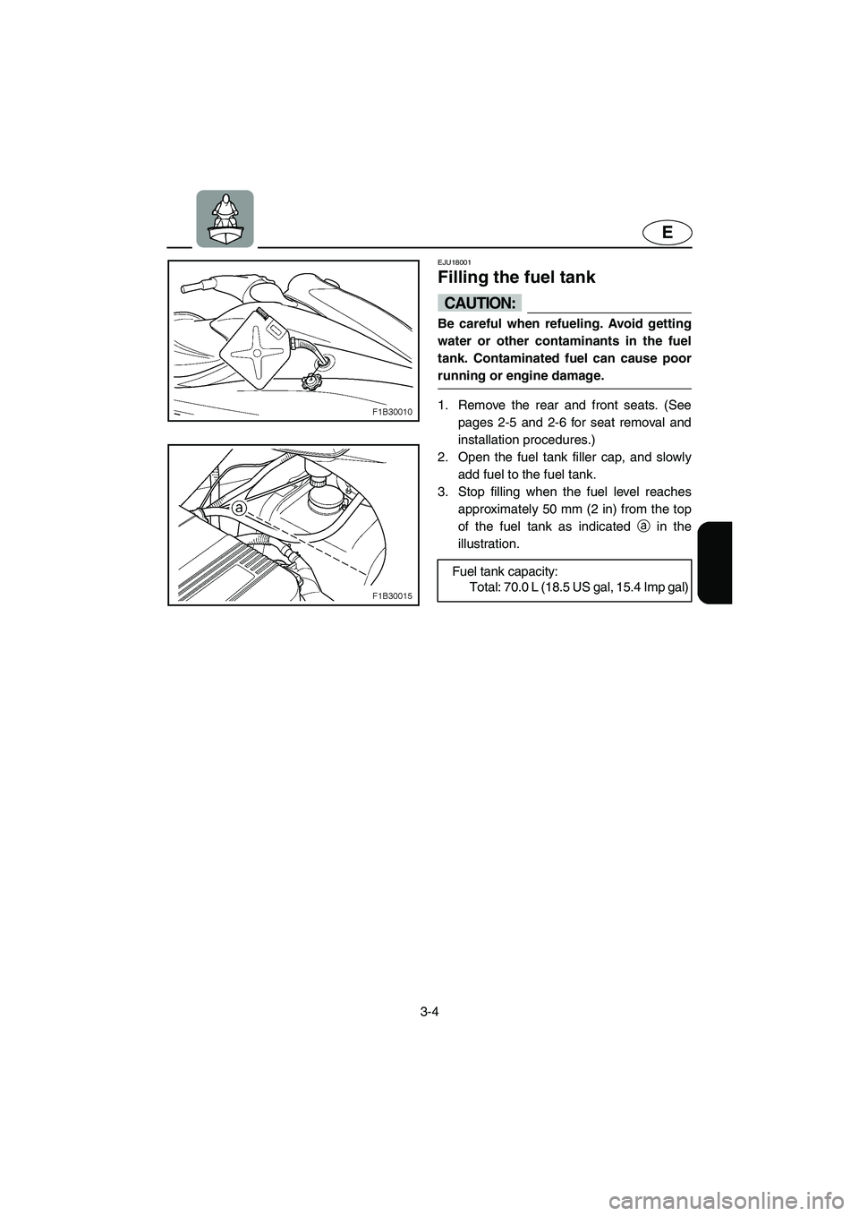 YAMAHA FX 2003 Workshop Manual 3-4
E
EJU18001
Filling the fuel tank 
CAUTION:@ Be careful when refueling. Avoid getting
water or other contaminants in the fuel
tank. Contaminated fuel can cause poor
running or engine damage. 
@
1. 