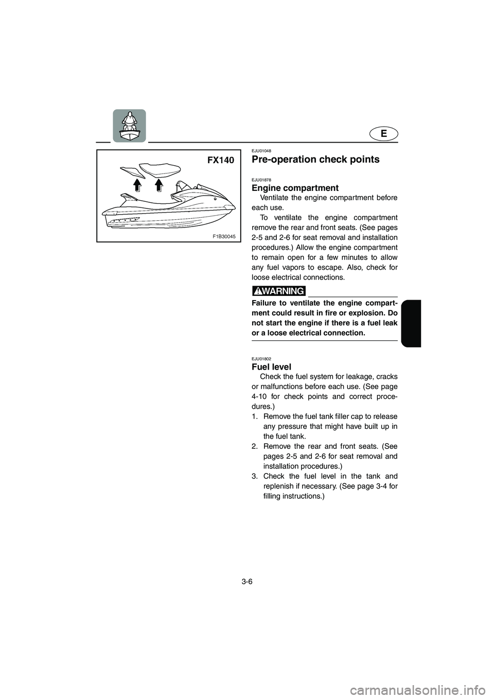 YAMAHA FX 2003  Owners Manual 3-6
E
EJU01048 
Pre-operation check points 
EJU01878
Engine compartment 
Ventilate the engine compar tment before
each use. 
To ventilate the engine compartment
remove the rear and front seats. (See p