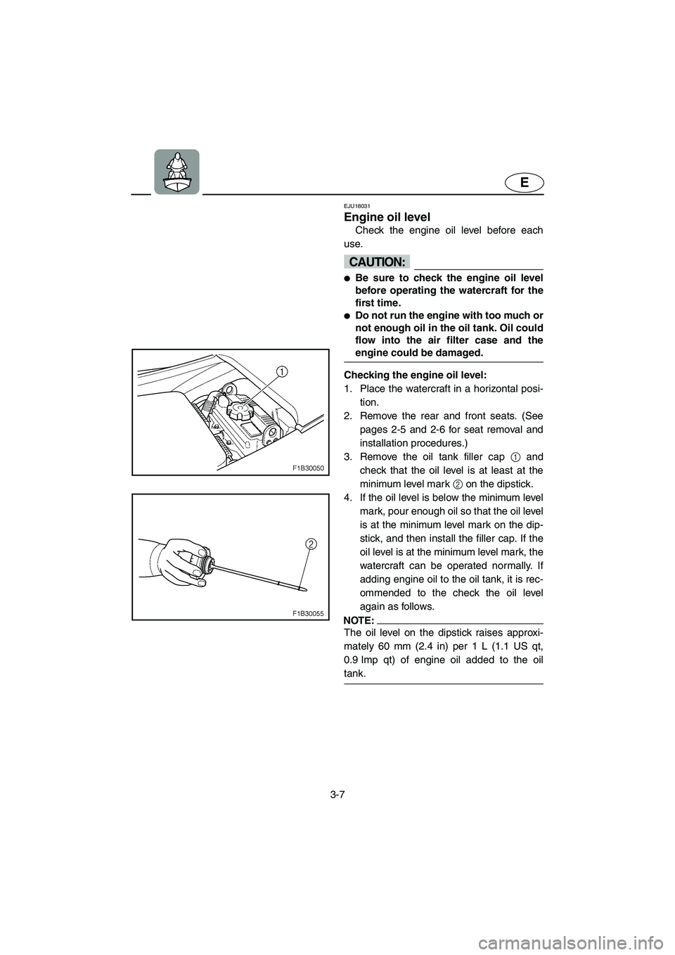 YAMAHA FX 2003  Owners Manual 3-7
E
EJU18031
Engine oil level 
Check the engine oil level before each
use.
CAUTION:@ Be sure to check the engine oil level
before operating the watercraft for the
first time. 
Do not run the engin