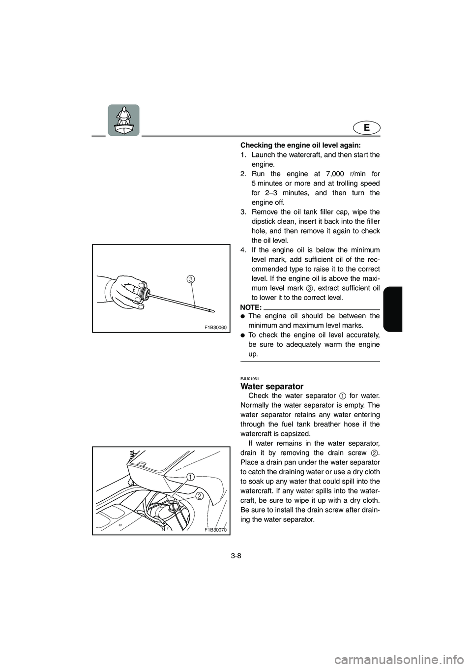 YAMAHA FX 2003  Owners Manual 3-8
E
Checking the engine oil level again: 
1. Launch the watercraft, and then start the
engine. 
2. Run the engine at 7,000 r/min for
5 minutes or more and at trolling speed
for 2–3 minutes, and th