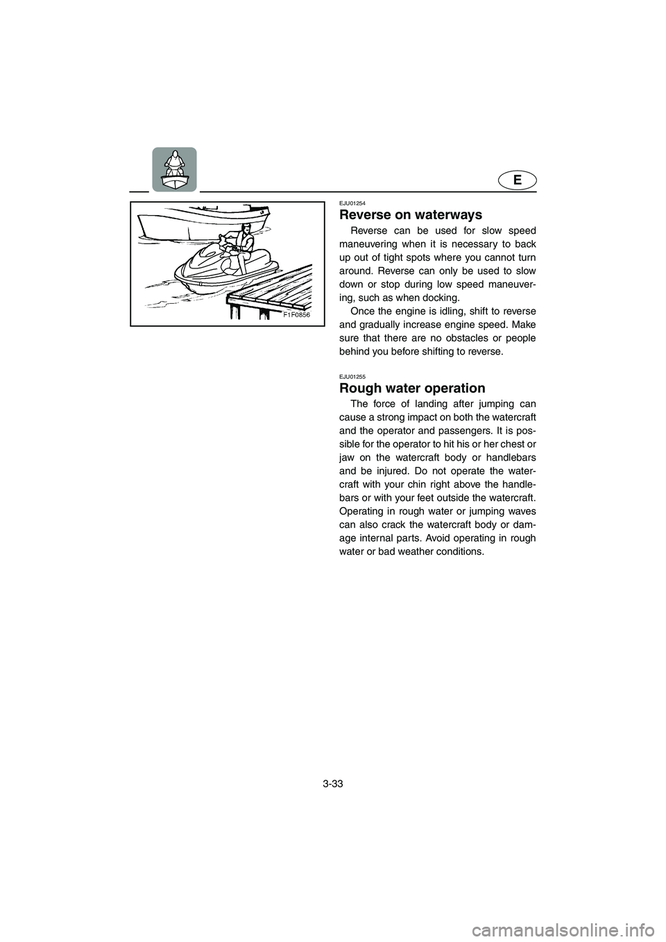 YAMAHA FX 2003 Manual Online 3-33
E
EJU01254 
Reverse on waterways  
Reverse can be used for slow speed
maneuvering when it is necessary to back
up out of tight spots where you cannot turn
around. Reverse can only be used to slow