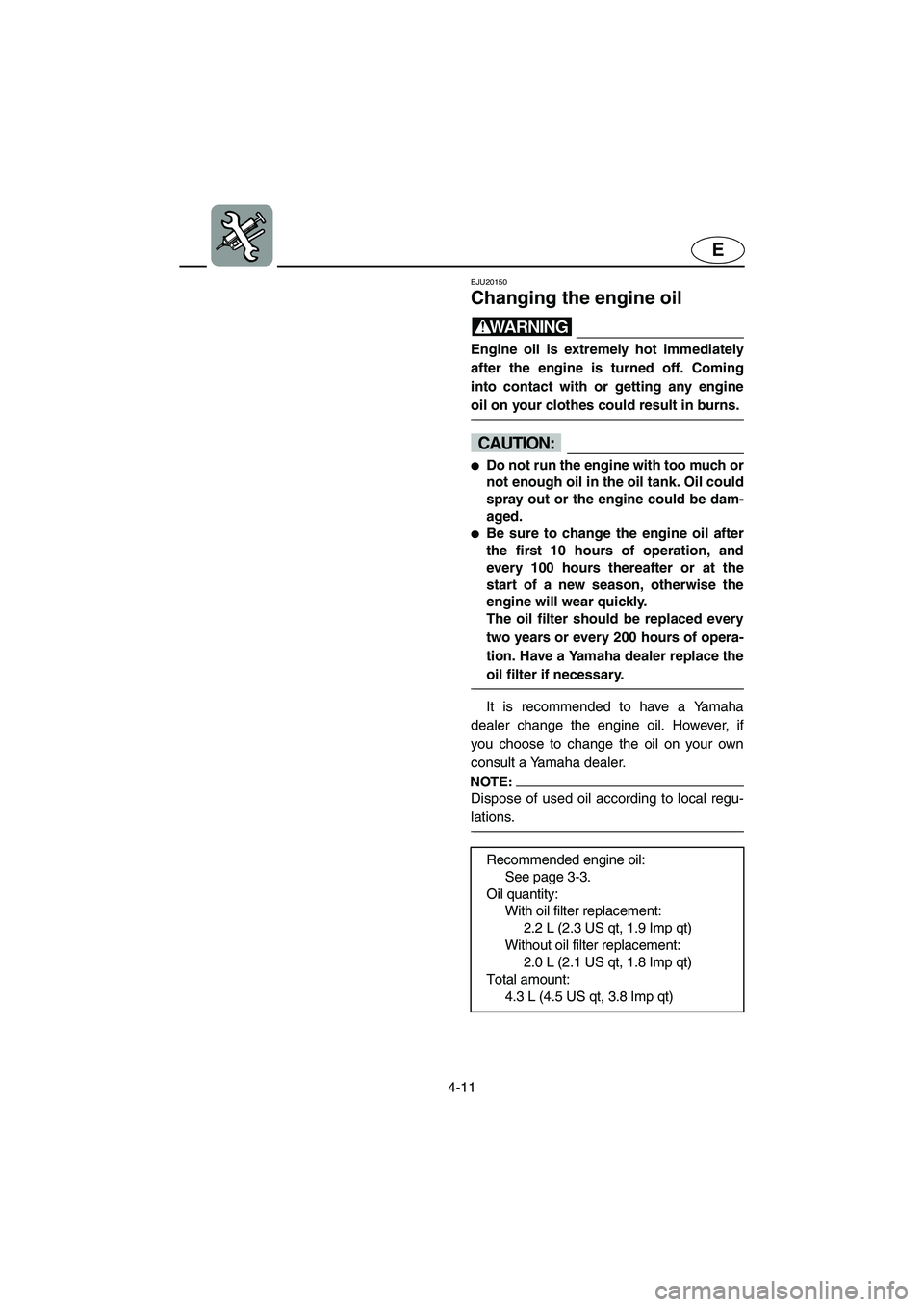 YAMAHA FX 2003  Owners Manual 4-11
E
EJU20150
Changing the engine oil 
WARNING@ Engine oil is extremely hot immediately
after the engine is turned off. Coming
into contact with or getting any engine
oil on your clothes could resul