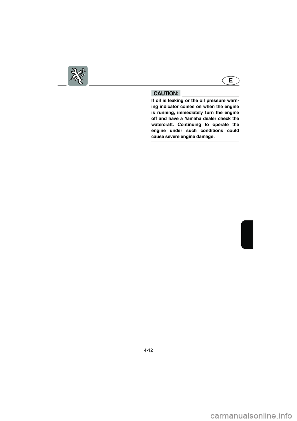 YAMAHA FX 2003  Owners Manual 4-12
E
CAUTION:@ If oil is leaking or the oil pressure warn-
ing indicator comes on when the engine
is running, immediately turn the engine
off and have a Yamaha dealer check the
watercraft. Continuin