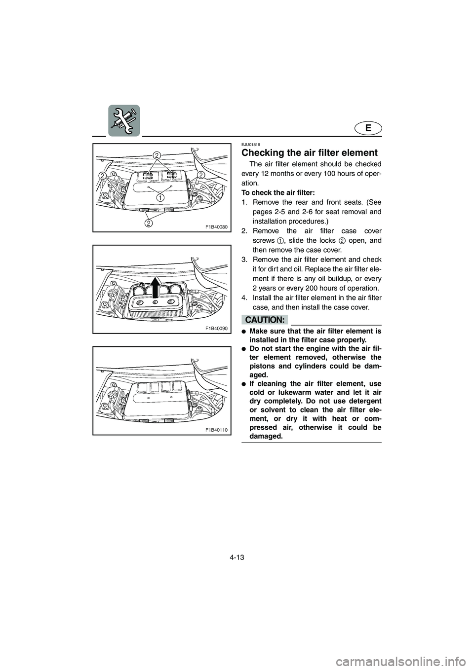 YAMAHA FX 2003  Owners Manual 4-13
E
EJU01819
Checking the air filter element 
The air filter element should be checked
every 12 months or every 100 hours of oper-
ation.
To check the air filter: 
1. Remove the rear and front seat