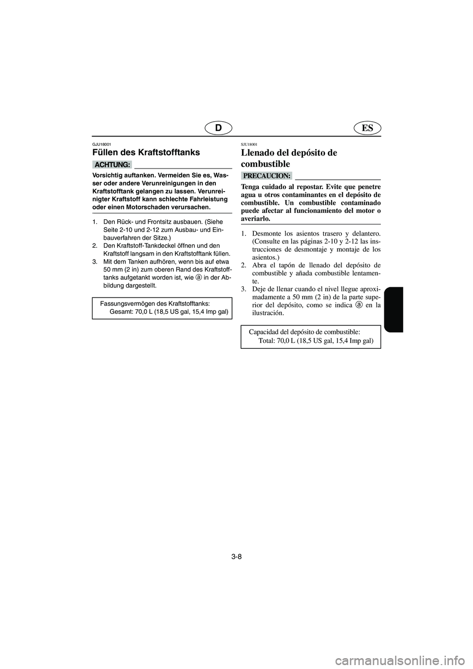 YAMAHA FX 2003  Manuale de Empleo (in Spanish) 3-8
ESD
GJU18001
Füllen des Kraftstofftanks 
@ Vorsichtig auftanken. Vermeiden Sie es, Was-
ser oder andere Verunreinigungen in den 
Kraftstofftank gelangen zu lassen. Verunrei-
nigter Kraftstoff kan