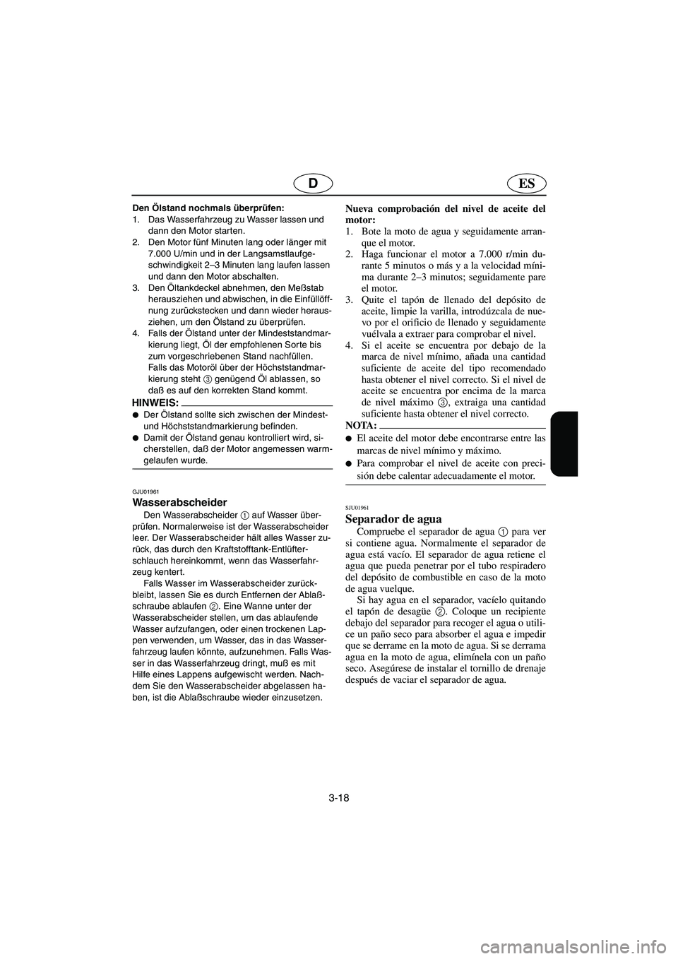 YAMAHA FX 2003  Betriebsanleitungen (in German) 3-18
ESD
Den Ölstand nochmals überprüfen: 
1. Das Wasserfahrzeug zu Wasser lassen und 
dann den Motor starten. 
2. Den Motor fünf Minuten lang oder länger mit 
7.000 U/min und in der Langsamstlau