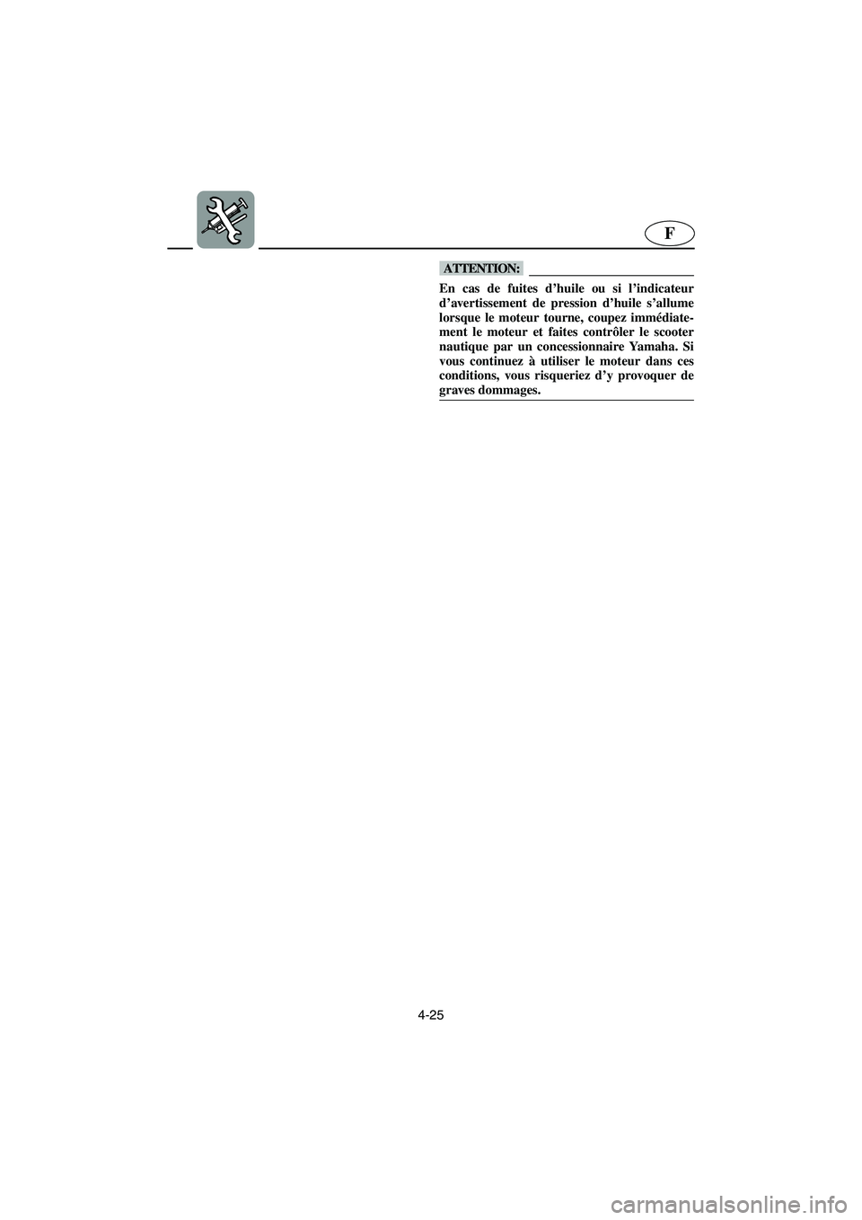 YAMAHA FX 2003  Manuale de Empleo (in Spanish) 4-25
F
@ En cas de fuites d’huile ou si l’indicateur
d’avertissement de pression d’huile s’allume
lorsque le moteur tourne, coupez immédiate-
ment le moteur et faites contrôler le scooter
