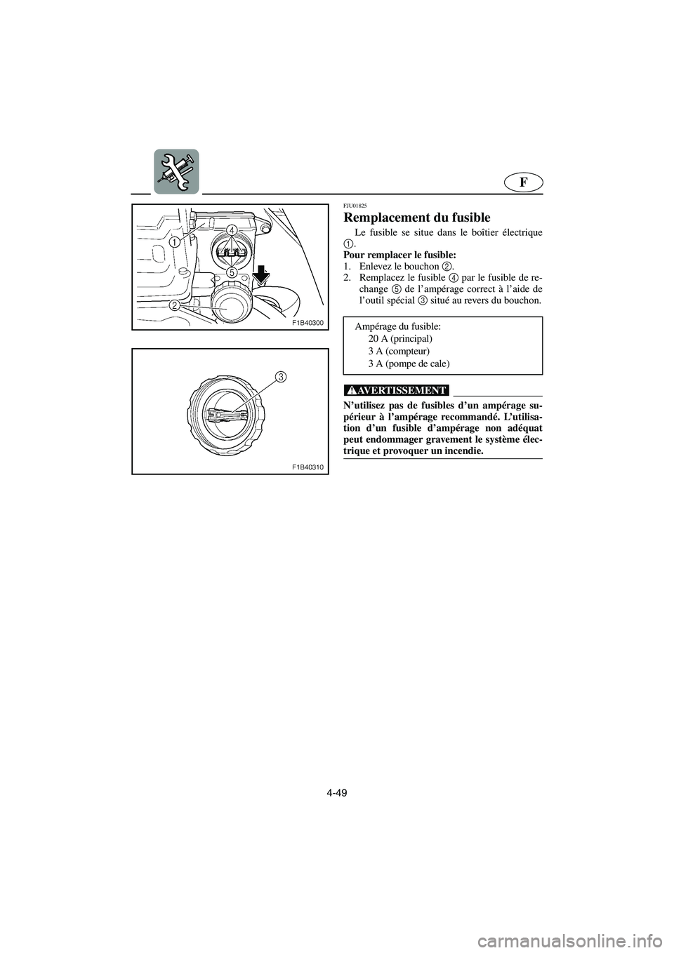 YAMAHA FX 2003 Betriebsanleitungen (in German) 4-49
F
FJU01825
Remplacement du fusible
Le fusible se situe dans le boîtier électrique
1
.
Pour remplacer le fusible:
1. Enlevez le bouchon 2
.
2. Remplacez le fusible 4
par le fusible de re- YAMAHA FX 2003 Betriebsanleitungen (in German) 4-49
F
FJU01825
Remplacement du fusible
Le fusible se situe dans le boîtier électrique
1
.
Pour remplacer le fusible:
1. Enlevez le bouchon 2
.
2. Remplacez le fusible 4
par le fusible de re-