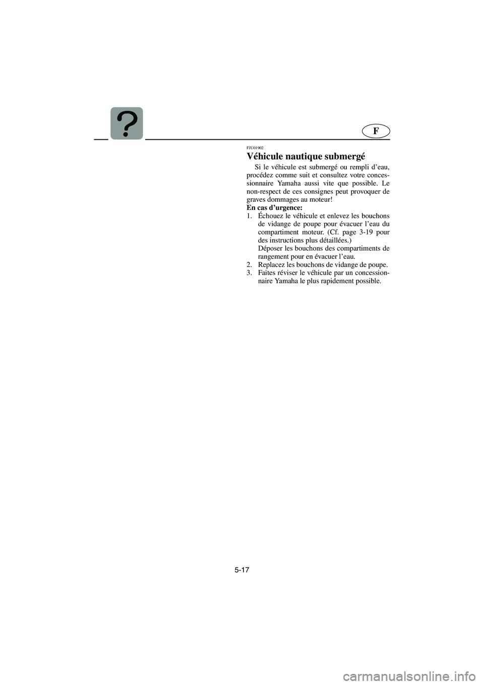 YAMAHA FX 2003  Notices Demploi (in French) 5-17
F
FJU01902 
Véhicule nautique submergé  
Si le véhicule est submergé ou rempli d’eau,
procédez comme suit et consultez votre conces-
sionnaire Yamaha aussi vite que possible. Le
non-respec