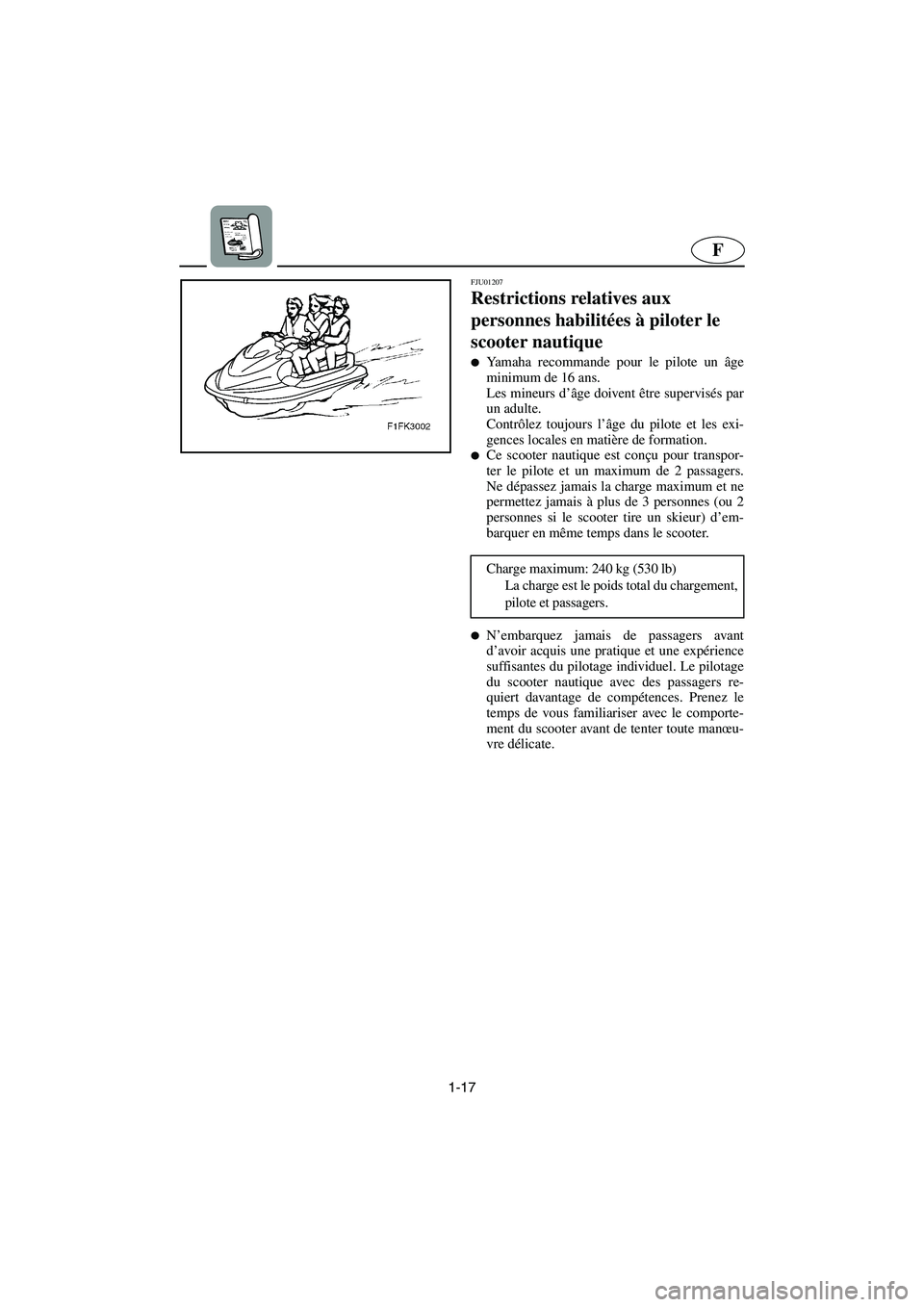 YAMAHA FX 2003  Manuale de Empleo (in Spanish) 1-17
F
FJU01207 
Restrictions relatives aux 
personnes habilitées à piloter le 
scooter nautique  
Yamaha recommande pour le pilote un âge
minimum de 16 ans. 
Les mineurs d’âge doivent être su