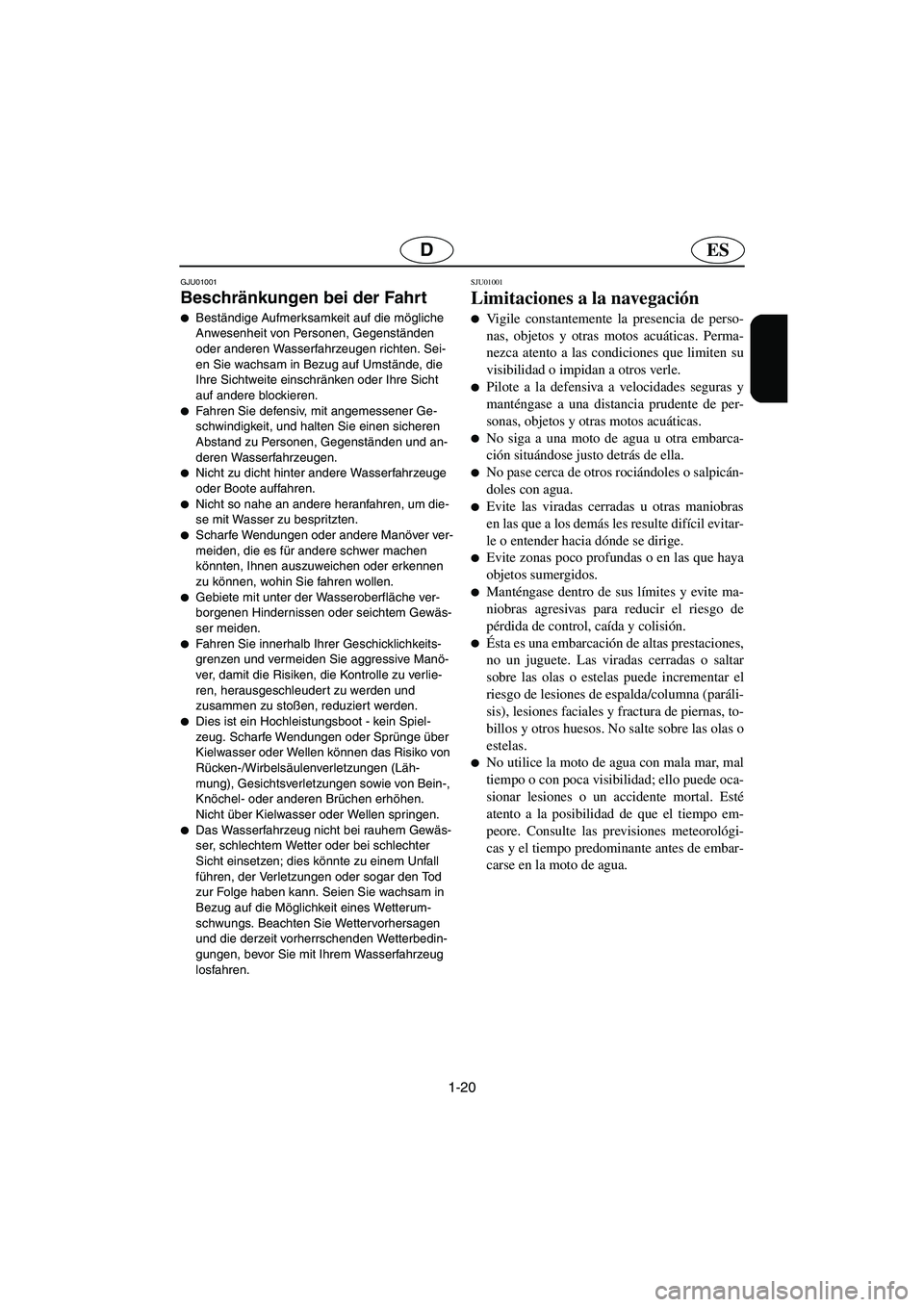 YAMAHA FX 2003  Manuale de Empleo (in Spanish) 1-20
ESD
GJU01001 
Beschränkungen bei der Fahrt  
Beständige Aufmerksamkeit auf die mögliche 
Anwesenheit von Personen, Gegenständen 
oder anderen Wasserfahrzeugen richten. Sei-
en Sie wachsam in