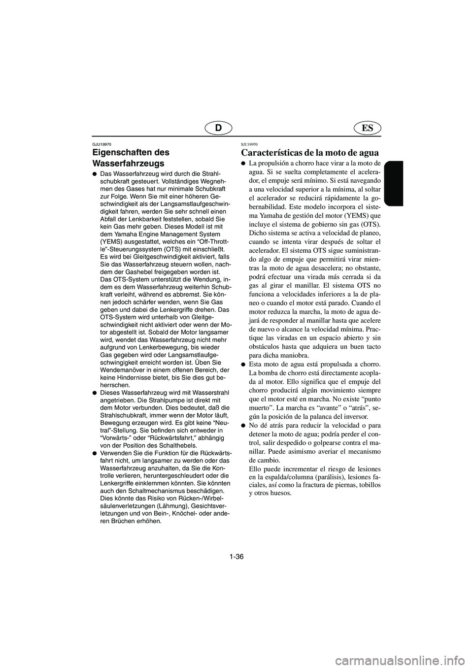 YAMAHA FX 2003  Manuale de Empleo (in Spanish) 1-36
ESD
GJU19970
Eigenschaften des 
Wasserfahrzeugs 
Das Wasserfahrzeug wird durch die Strahl-
schubkraft gesteuer t. Vollständiges Wegneh-
men des Gases hat nur minimale Schubkraft 
zur Folge. Wen