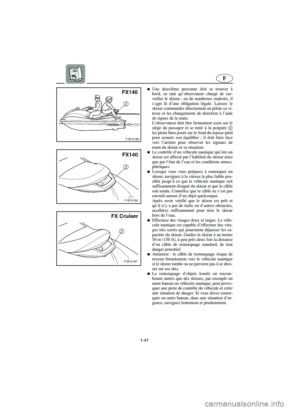 YAMAHA FX 2003  Manuale de Empleo (in Spanish) 1-41
F
Une deuxième personne doit se trouver à
bord, en tant qu’observateur chargé de sur-
veiller le skieur ; en de nombreux endroits, il
s’agit là d’une obligation légale. Laissez le
ski